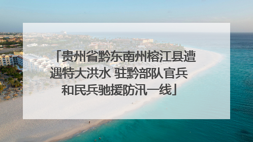 贵州省黔东南州榕江县遭遇特大洪水 驻黔部队官兵和民兵驰援防汛一线