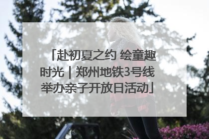 赴初夏之约 绘童趣时光｜郑州地铁3号线举办亲子开放日活动