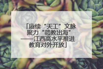 赓续“天工”文脉 聚力“赣教出海”——江西高水平推进教育对外开放
