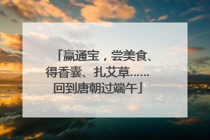 赢通宝，尝美食、得香囊、扎艾草……回到唐朝过端午