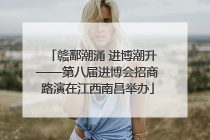 赣鄱潮涌 进博潮升——第八届进博会招商路演在江西南昌举办