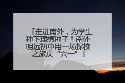 走进南外，为学生种下理想种子！南外明远初中用一场探校之旅庆“六一”