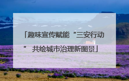 趣味宣传赋能“三安行动” 共绘城市治理新图景