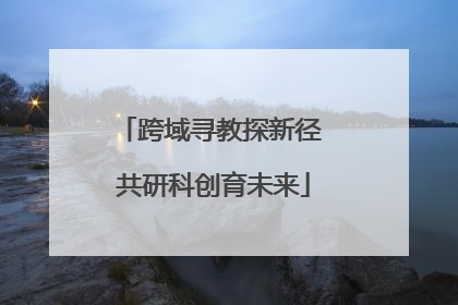 跨域寻教探新径 共研科创育未来