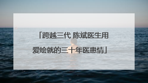 跨越三代 陈斌医生用爱绘就的三十年医患情