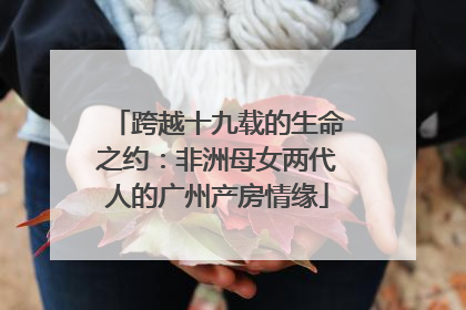 跨越十九载的生命之约：非洲母女两代人的广州产房情缘
