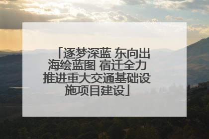 逐梦深蓝 东向出海绘蓝图 宿迁全力推进重大交通基础设施项目建设