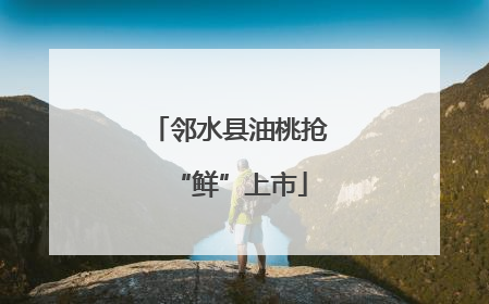 邻水县油桃抢“鲜”上市