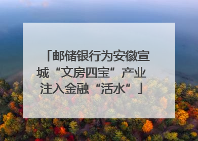 邮储银行为安徽宣城“文房四宝”产业注入金融“活水”