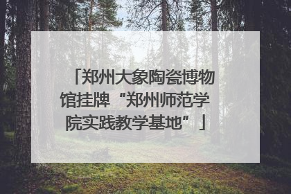 郑州大象陶瓷博物馆挂牌“郑州师范学院实践教学基地”