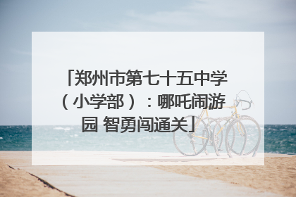 郑州市第七十五中学（小学部）：哪吒闹游园 智勇闯通关