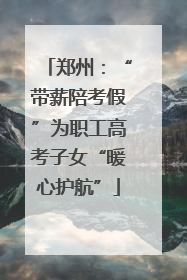 郑州：“带薪陪考假”为职工高考子女“暖心护航”