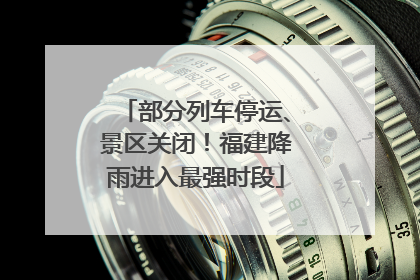 部分列车停运、景区关闭！福建降雨进入最强时段