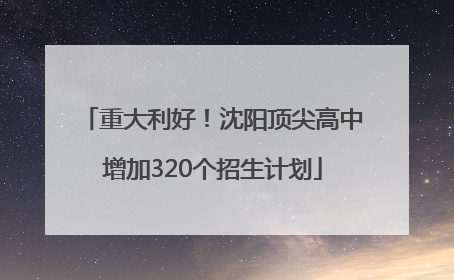 重大利好！沈阳顶尖高中增加320个招生计划