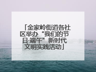 金家岭街道各社区举办“我们的节日·端午”新时代文明实践活动