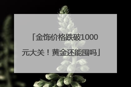 金饰价格跌破1000元大关！黄金还能囤吗
