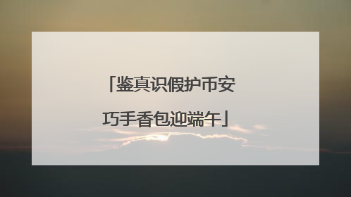 鉴真识假护币安 巧手香包迎端午