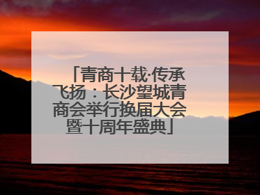 青商十载·传承飞扬：长沙望城青商会举行换届大会暨十周年盛典