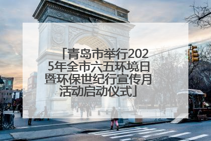 青岛市举行2025年全市六五环境日暨环保世纪行宣传月活动启动仪式