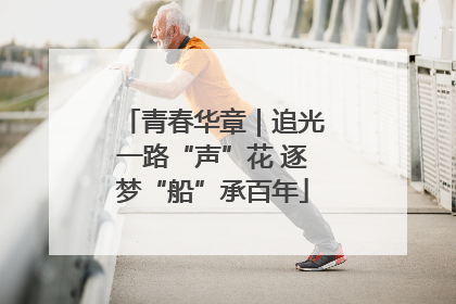 青春华章｜追光一路“声”花 逐梦“船”承百年