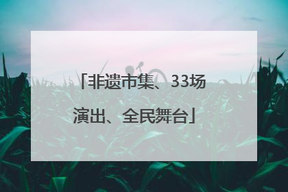非遗市集、33场演出、全民舞台
