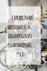 铁路为新疆发展注入流动的活力与发展的底气