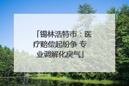 锡林浩特市：医疗赔偿起纷争 专业调解化戾气