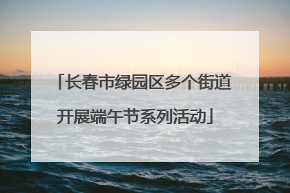 长春市绿园区多个街道开展端午节系列活动