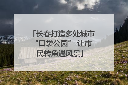 长春打造多处城市“口袋公园” 让市民转角遇风景