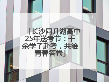 长沙同升湖高中25年送考节：千余学子赴考，共绘青春答卷