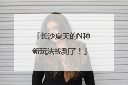 长沙夏天的N种新玩法找到了！