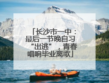 长沙市一中：最后一节晚自习“出逃”，青春唱响毕业离歌