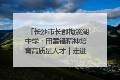 长沙市长郡梅溪湖中学：用雷锋精神培育高质量人才｜走进新时代“雷锋传人 长沙榜样”