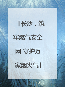 长沙：筑牢燃气安全网 守护万家烟火气