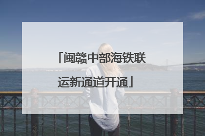 闽赣中部海铁联运新通道开通