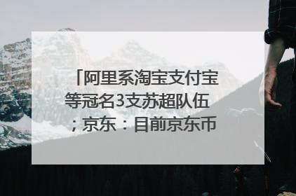 阿里系淘宝支付宝等冠名3支苏超队伍；京东：目前京东币链科技并没有开始发行稳定币｜早资道