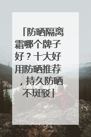 防晒隔离霜哪个牌子好？十大好用防晒推荐，持久防晒不斑驳