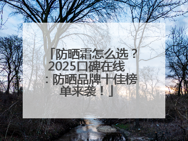 防晒霜怎么选？2025口碑在线：防晒品牌十佳榜单来袭！