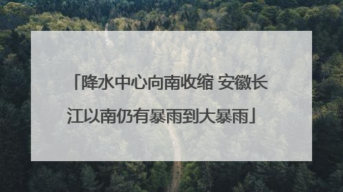 降水中心向南收缩 安徽长江以南仍有暴雨到大暴雨