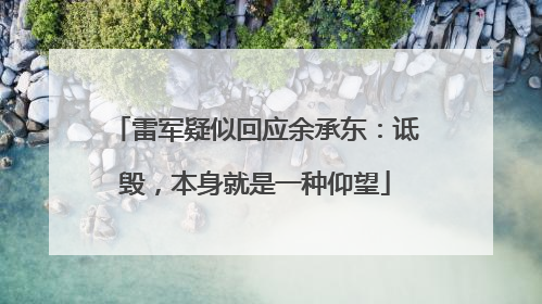 雷军疑似回应余承东：诋毁，本身就是一种仰望