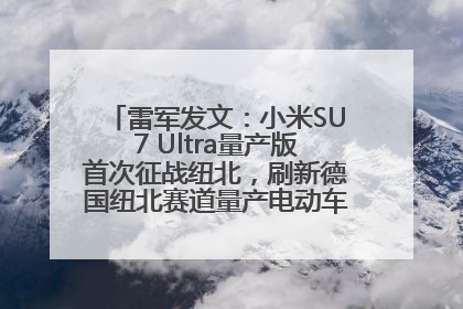 雷军发文：小米SU7 Ultra量产版首次征战纽北，刷新德国纽北赛道量产电动车圈速纪录，成为纽北史上最速量产电动车