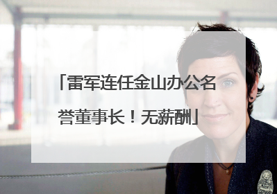 雷军连任金山办公名誉董事长！无薪酬