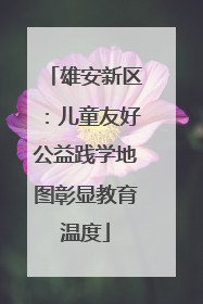 雄安新区：儿童友好公益践学地图彰显教育温度