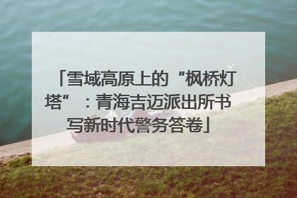 雪域高原上的“枫桥灯塔”：青海吉迈派出所书写新时代警务答卷
