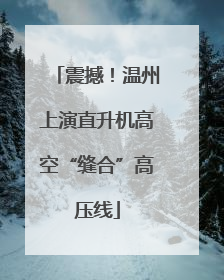 震撼！温州上演直升机高空“缝合”高压线