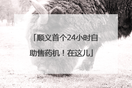 顺义首个24小时自助售药机！在这儿