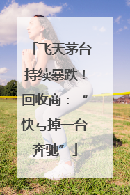 飞天茅台持续暴跌！回收商：“快亏掉一台奔驰”
