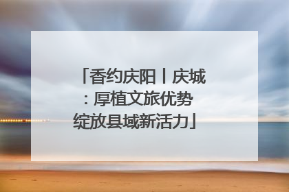 香约庆阳丨庆城：厚植文旅优势 绽放县域新活力