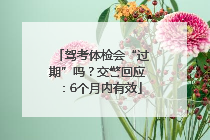 驾考体检会“过期”吗？交警回应：6个月内有效