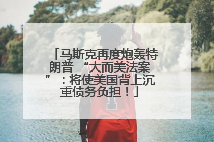 马斯克再度炮轰特朗普 “大而美法案”：将使美国背上沉重债务负担！